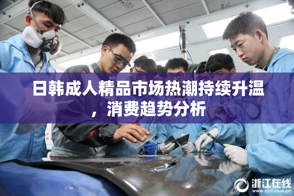 日韩成人精品市场热潮持续升温，消费趋势分析