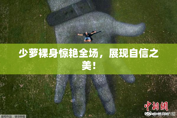 少萝裸身惊艳全场，展现自信之美！