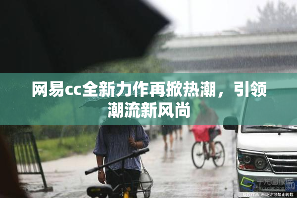 网易cc全新力作再掀热潮，引领潮流新风尚
