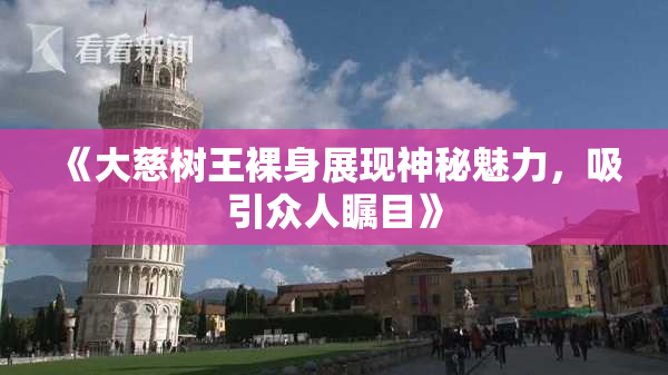 《大慈树王裸身展现神秘魅力，吸引众人瞩目》