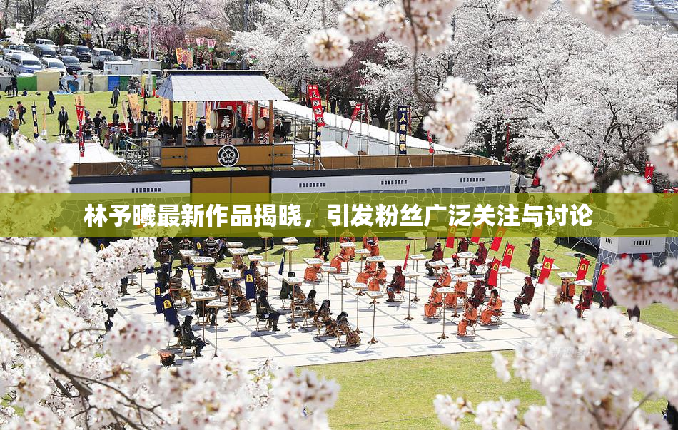 林予曦最新作品揭晓，引发粉丝广泛关注与讨论
