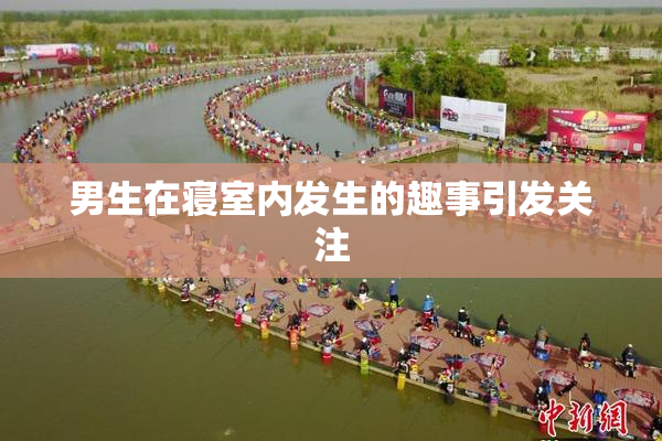 男生在寝室内发生的趣事引发关注