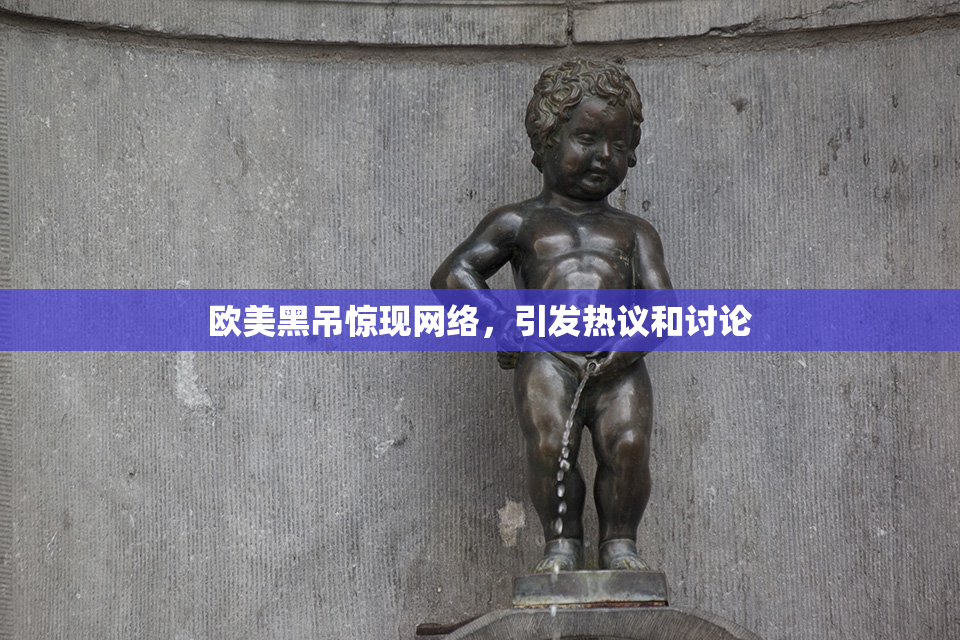欧美黑吊惊现网络，引发热议和讨论
