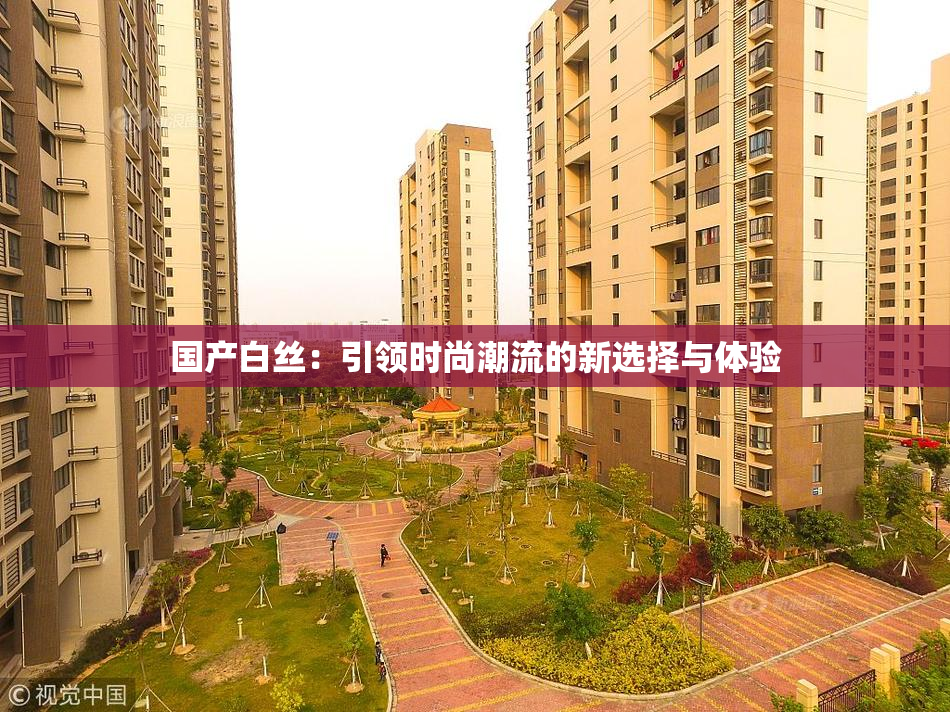 国产白丝：引领时尚潮流的新选择与体验