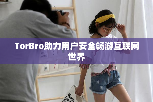 TorBro助力用户安全畅游互联网世界