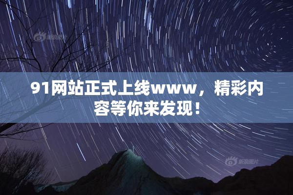 91网站正式上线www，精彩内容等你来发现！