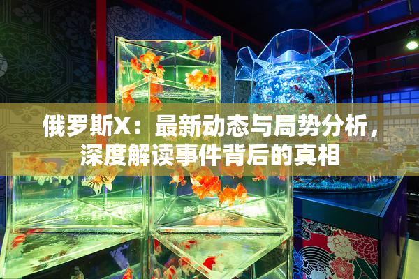 俄罗斯X：最新动态与局势分析，深度解读事件背后的真相