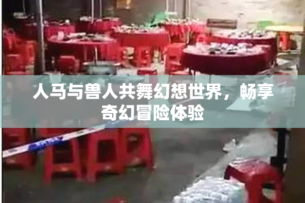 人马与兽人共舞幻想世界，畅享奇幻冒险体验
