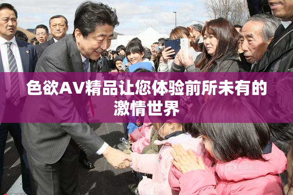 色欲AV精品让您体验前所未有的激情世界