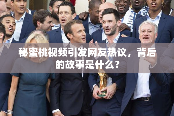 秘蜜桃视频引发网友热议，背后的故事是什么？
