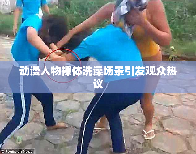 动漫人物裸体洗澡场景引发观众热议