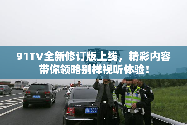 91TV全新修订版上线，精彩内容带你领略别样视听体验！