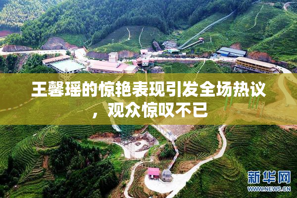 王馨瑶的惊艳表现引发全场热议，观众惊叹不已