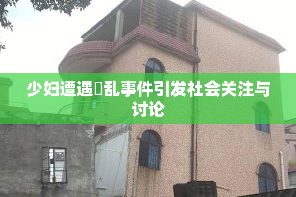 少妇遭遇婬乱事件引发社会关注与讨论