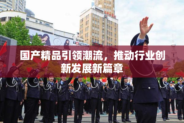 国产精品引领潮流，推动行业创新发展新篇章