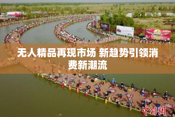 无人精品再现市场 新趋势引领消费新潮流