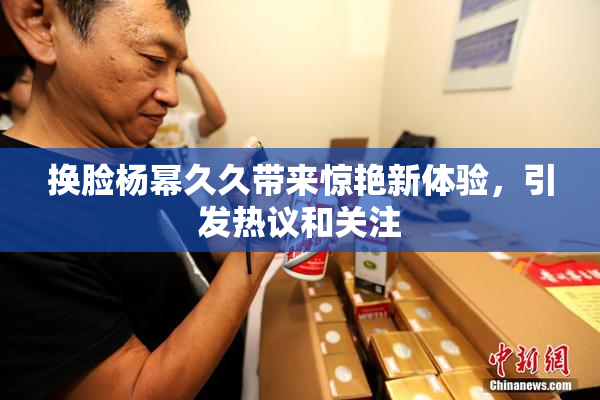 换脸杨幂久久带来惊艳新体验，引发热议和关注