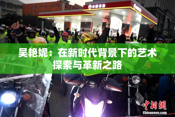 吴艳妮：在新时代背景下的艺术探索与革新之路