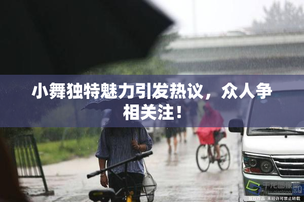 小舞独特魅力引发热议，众人争相关注！