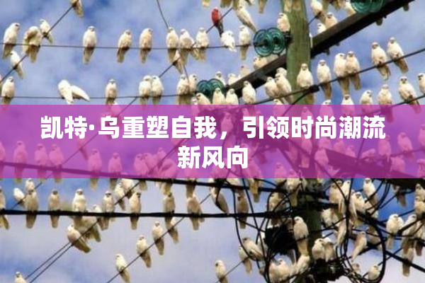 凯特·乌重塑自我，引领时尚潮流新风向