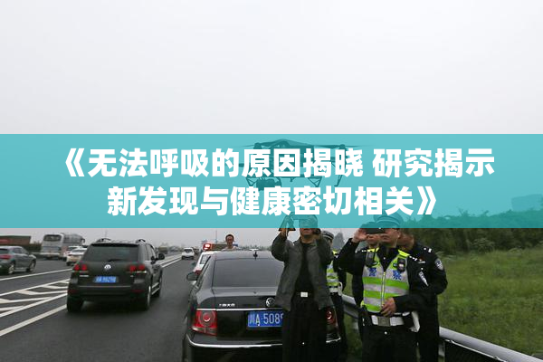 《无法呼吸的原因揭晓 研究揭示新发现与健康密切相关》