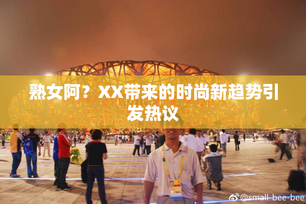 熟女阿？XX带来的时尚新趋势引发热议