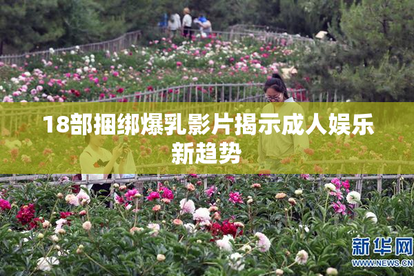 18部捆绑爆乳影片揭示成人娱乐新趋势