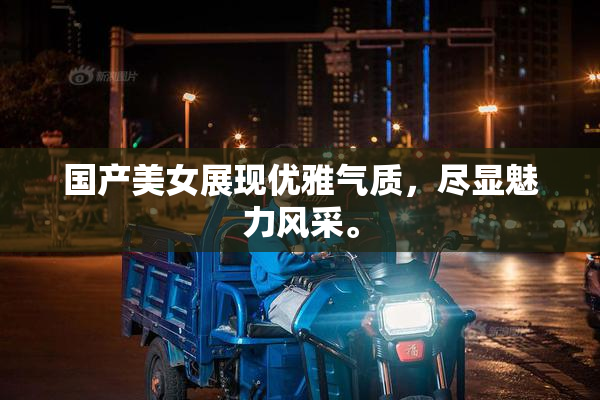 国产美女展现优雅气质，尽显魅力风采。