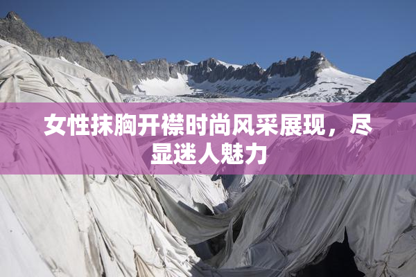 女性抹胸开襟时尚风采展现，尽显迷人魅力