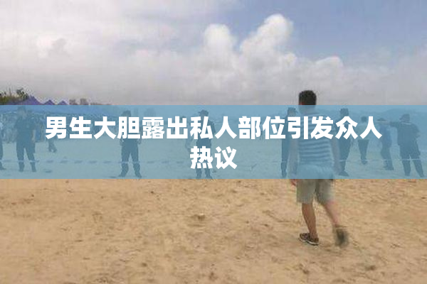 男生大胆露出私人部位引发众人热议