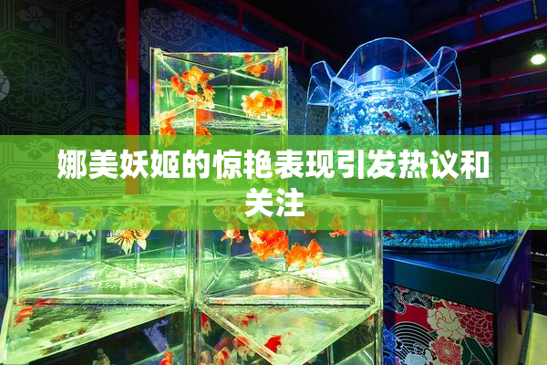 娜美妖姬的惊艳表现引发热议和关注