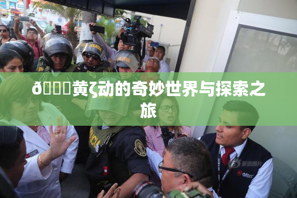🔞黄ζ动的奇妙世界与探索之旅