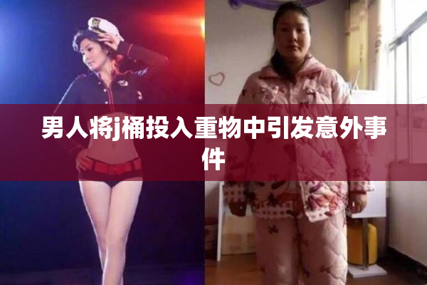男人将j桶投入重物中引发意外事件