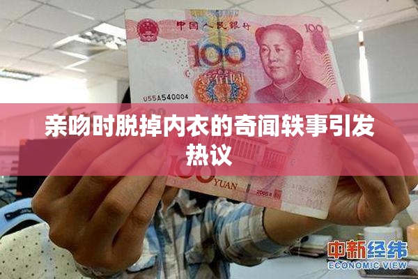 亲吻时脱掉内衣的奇闻轶事引发热议
