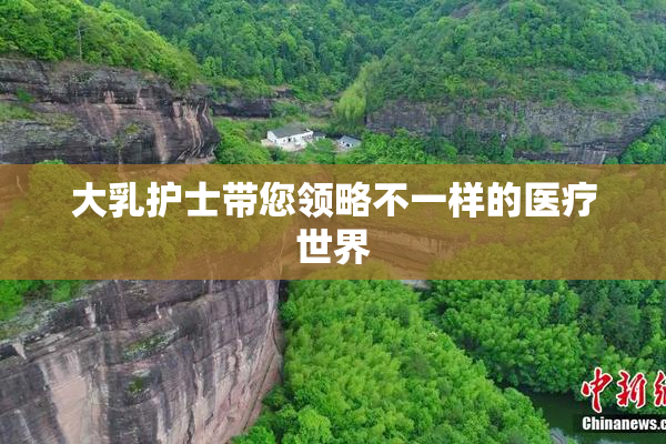 大乳护士带您领略不一样的医疗世界