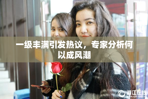 一级丰满引发热议，专家分析何以成风潮