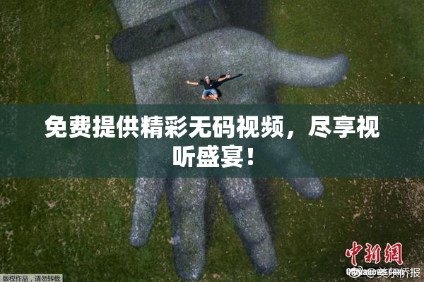 免费提供精彩无码视频，尽享视听盛宴！