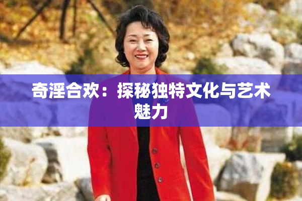 奇淫合欢：探秘独特文化与艺术魅力