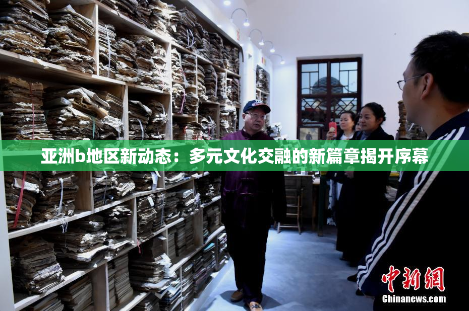 亚洲b地区新动态：多元文化交融的新篇章揭开序幕