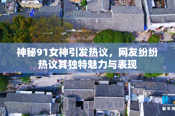 神秘91女神引发热议，网友纷纷热议其独特魅力与表现