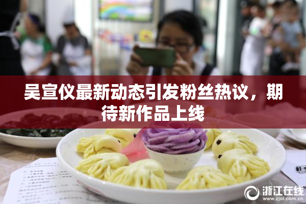 吴宣仪最新动态引发粉丝热议，期待新作品上线