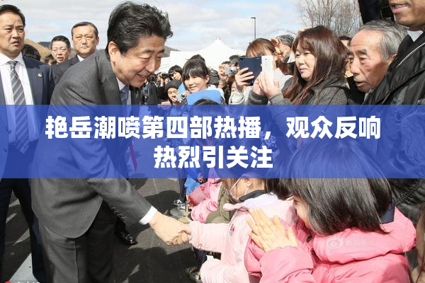艳岳潮喷第四部热播，观众反响热烈引关注