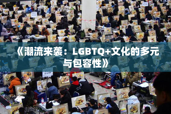 《潮流来袭：LGBTQ+文化的多元与包容性》
