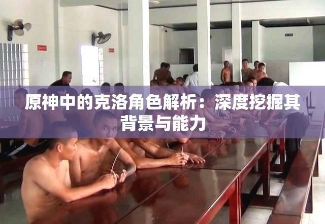 原神中的克洛角色解析：深度挖掘其背景与能力