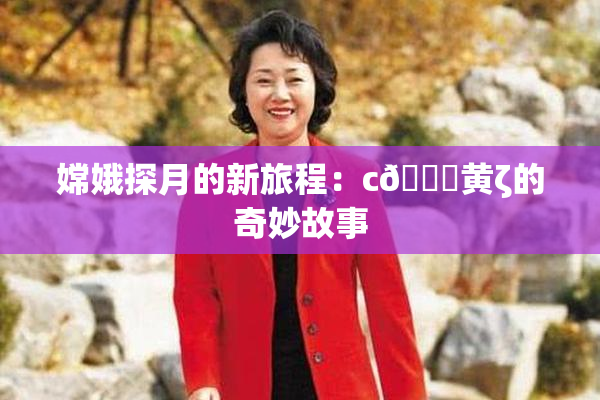 嫦娥探月的新旅程：c🔞黄ζ的奇妙故事