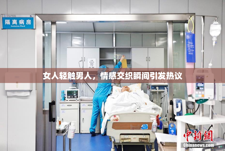 女人轻触男人，情感交织瞬间引发热议