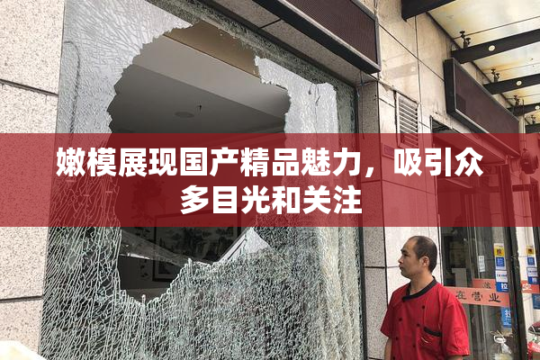 嫩模展现国产精品魅力，吸引众多目光和关注