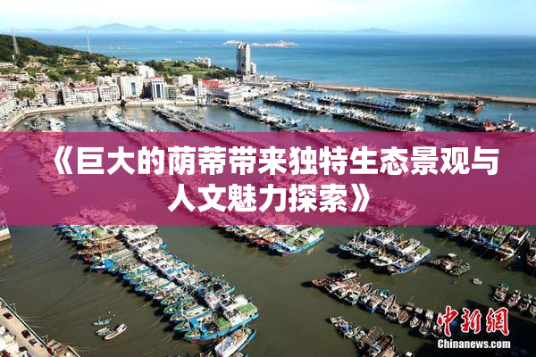 《巨大的荫蒂带来独特生态景观与人文魅力探索》
