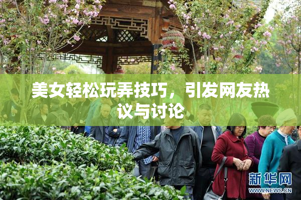 美女轻松玩弄技巧，引发网友热议与讨论