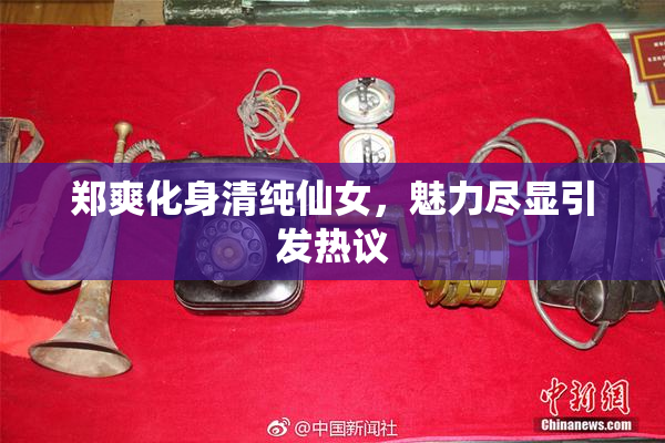 郑爽化身清纯仙女，魅力尽显引发热议